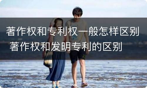 著作权和专利权一般怎样区别 著作权和发明专利的区别