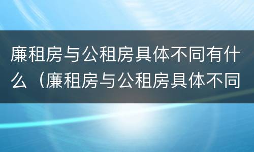 廉租房与公租房具体不同有什么（廉租房与公租房具体不同有什么影响）
