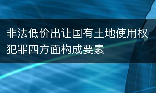 非法低价出让国有土地使用权犯罪四方面构成要素