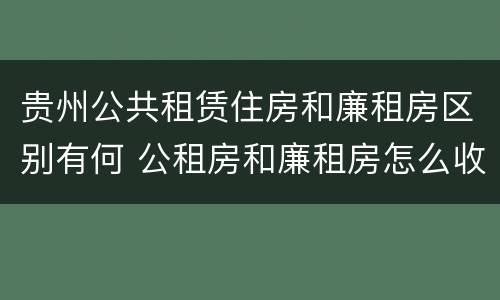 贵州公共租赁住房和廉租房区别有何 公租房和廉租房怎么收费