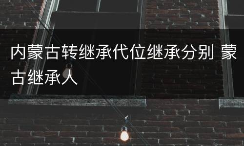 内蒙古转继承代位继承分别 蒙古继承人