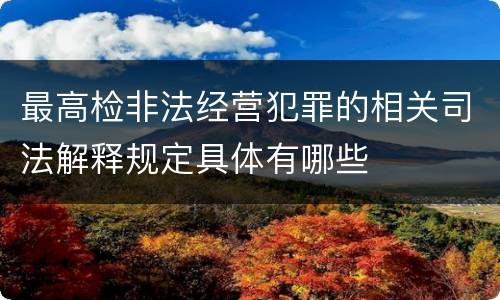 最高检非法经营犯罪的相关司法解释规定具体有哪些