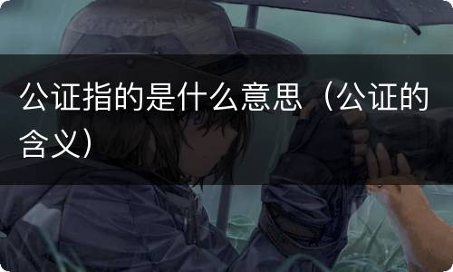 公证指的是什么意思（公证的含义）