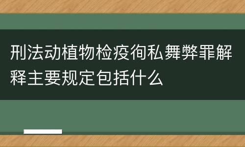 刑法动植物检疫徇私舞弊罪解释主要规定包括什么