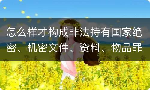 怎么样才构成非法持有国家绝密、机密文件、资料、物品罪