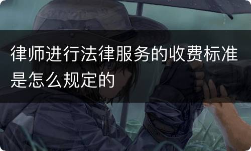 律师进行法律服务的收费标准是怎么规定的