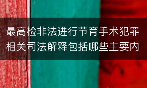 最高检非法进行节育手术犯罪相关司法解释包括哪些主要内容