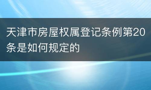 天津市房屋权属登记条例第20条是如何规定的