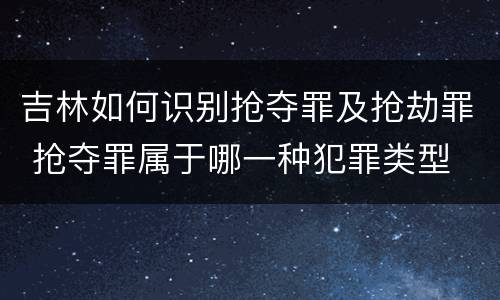 吉林如何识别抢夺罪及抢劫罪 抢夺罪属于哪一种犯罪类型