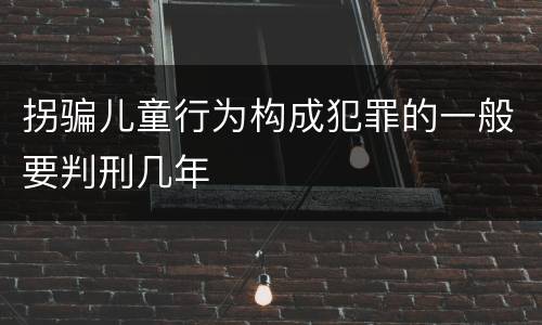 拐骗儿童行为构成犯罪的一般要判刑几年