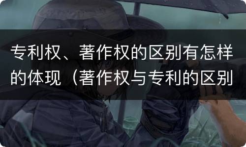 专利权、著作权的区别有怎样的体现（著作权与专利的区别）