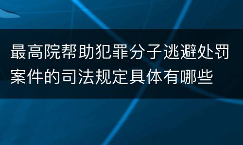 最高院帮助犯罪分子逃避处罚案件的司法规定具体有哪些