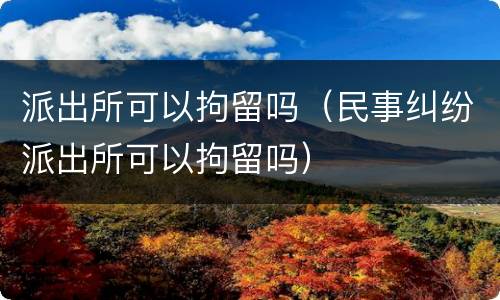 派出所可以拘留吗（民事纠纷派出所可以拘留吗）