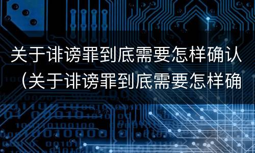 关于诽谤罪到底需要怎样确认（关于诽谤罪到底需要怎样确认呢）