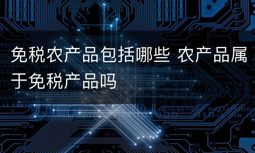 免税农产品包括哪些 农产品属于免税产品吗