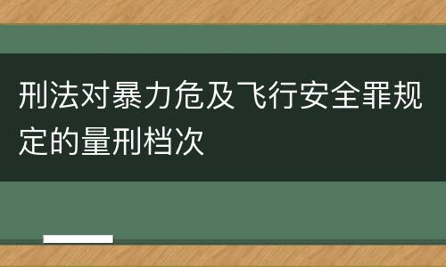 刑法对暴力危及飞行安全罪规定的量刑档次