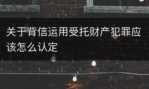 关于背信运用受托财产犯罪应该怎么认定