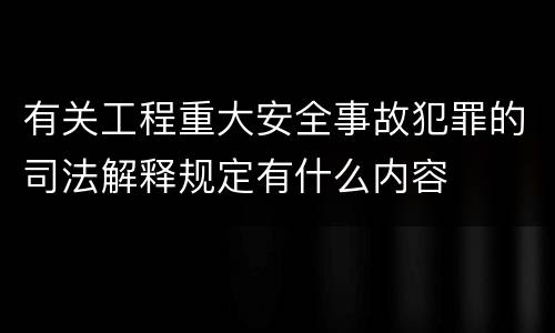 有关工程重大安全事故犯罪的司法解释规定有什么内容