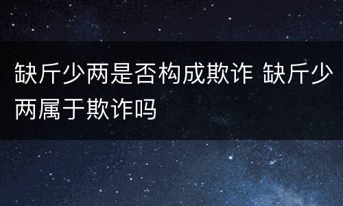 缺斤少两是否构成欺诈 缺斤少两属于欺诈吗