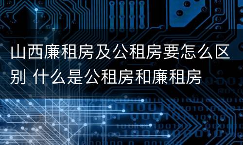 山西廉租房及公租房要怎么区别 什么是公租房和廉租房
