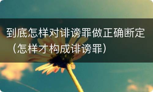 到底怎样对诽谤罪做正确断定（怎样才构成诽谤罪）