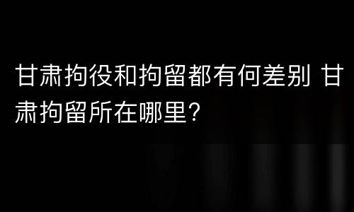 甘肃拘役和拘留都有何差别 甘肃拘留所在哪里?