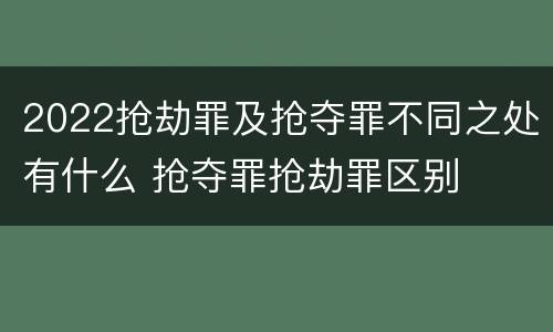 2022抢劫罪及抢夺罪不同之处有什么 抢夺罪抢劫罪区别