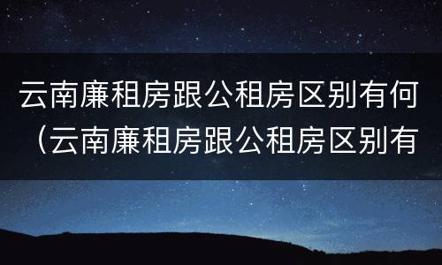 云南廉租房跟公租房区别有何（云南廉租房跟公租房区别有何不同）