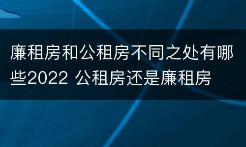 廉租房和公租房不同之处有哪些2022 公租房还是廉租房