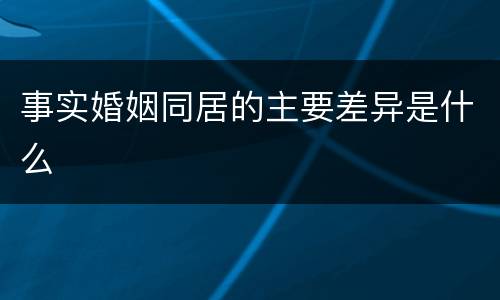 事实婚姻同居的主要差异是什么