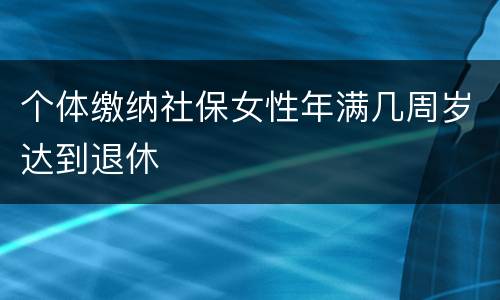 个体缴纳社保女性年满几周岁达到退休