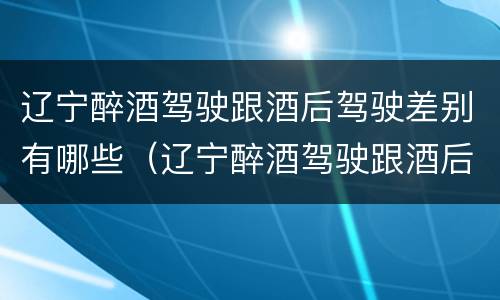 辽宁醉酒驾驶跟酒后驾驶差别有哪些（辽宁醉酒驾驶跟酒后驾驶差别有哪些案例）