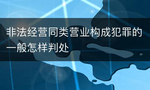 非法经营同类营业构成犯罪的一般怎样判处
