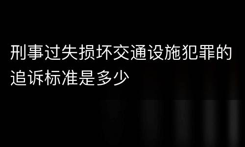 刑事过失损坏交通设施犯罪的追诉标准是多少