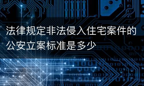 法律规定非法侵入住宅案件的公安立案标准是多少
