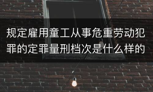 规定雇用童工从事危重劳动犯罪的定罪量刑档次是什么样的