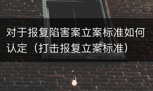 对于报复陷害案立案标准如何认定（打击报复立案标准）