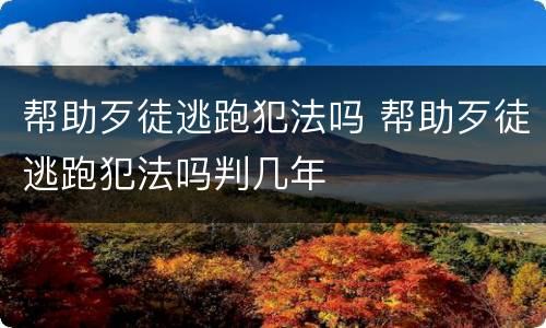 帮助歹徒逃跑犯法吗 帮助歹徒逃跑犯法吗判几年