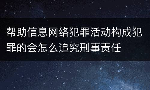 帮助信息网络犯罪活动构成犯罪的会怎么追究刑事责任