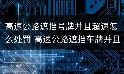 高速公路遮挡号牌并且超速怎么处罚 高速公路遮挡车牌并且超速