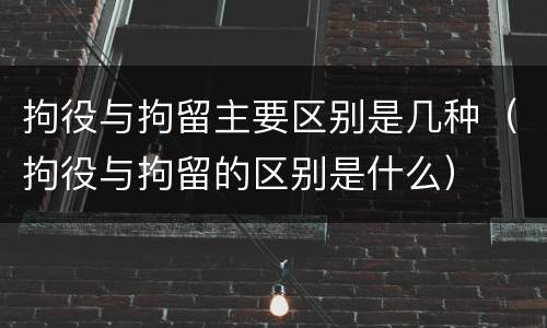 拘役与拘留主要区别是几种（拘役与拘留的区别是什么）