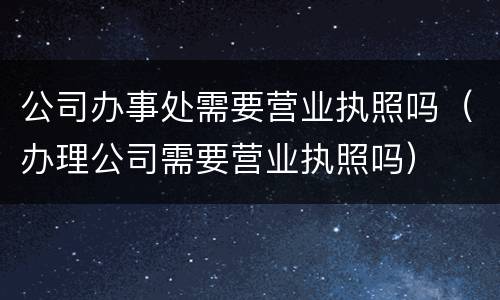 公司办事处需要营业执照吗（办理公司需要营业执照吗）