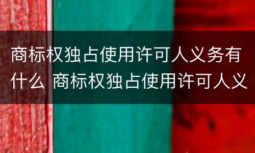 商标权独占使用许可人义务有什么 商标权独占使用许可人义务有什么条件