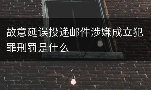 故意延误投递邮件涉嫌成立犯罪刑罚是什么