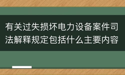 有关过失损坏电力设备案件司法解释规定包括什么主要内容