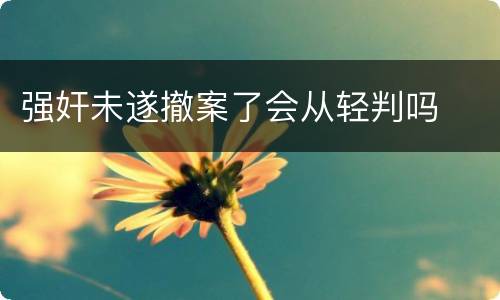 强奸未遂撤案了会从轻判吗