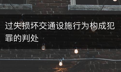 过失损坏交通设施行为构成犯罪的判处
