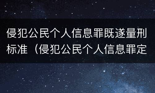 侵犯公民个人信息罪既遂量刑标准（侵犯公民个人信息罪定罪量刑标准解析）
