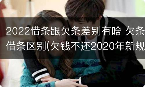 2022借条跟欠条差别有啥 欠条借条区别(欠钱不还2020年新规 - 法律之家