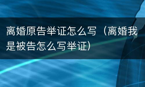 离婚原告举证怎么写（离婚我是被告怎么写举证）